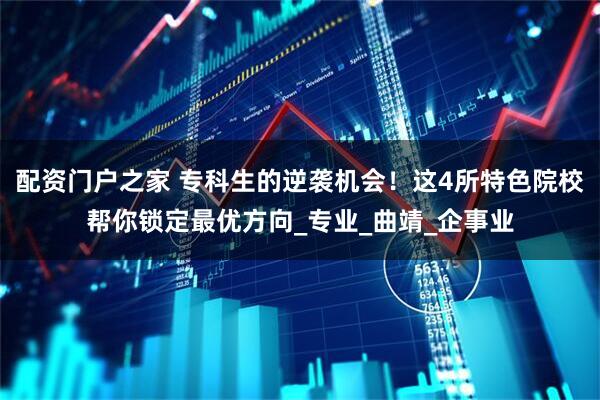 配资门户之家 专科生的逆袭机会！这4所特色院校帮你锁定最优方向_专业_曲靖_企事业
