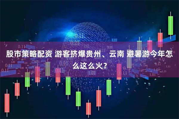 股市策略配资 游客挤爆贵州、云南 避暑游今年怎么这么火？