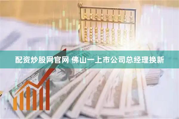 配资炒股网官网 佛山一上市公司总经理换新