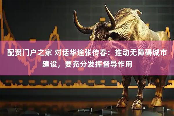 配资门户之家 对话华途张传春：推动无障碍城市建设，要充分发挥督导作用