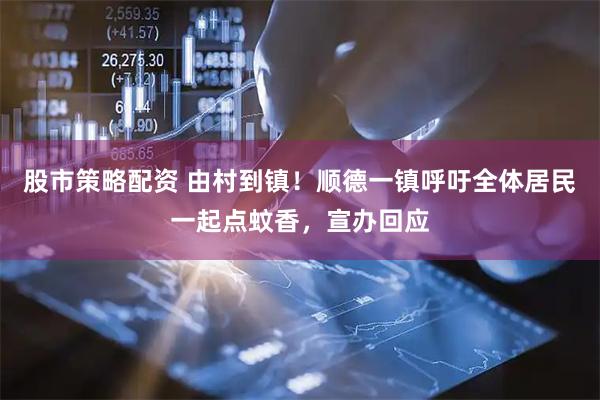 股市策略配资 由村到镇！顺德一镇呼吁全体居民一起点蚊香，宣办回应