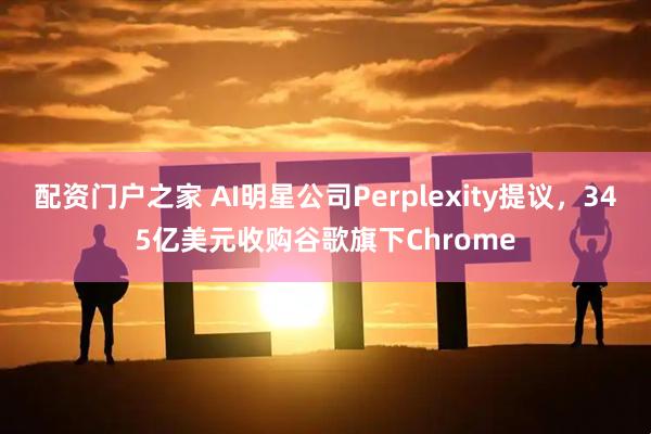 配资门户之家 AI明星公司Perplexity提议，345亿美元收购谷歌旗下Chrome
