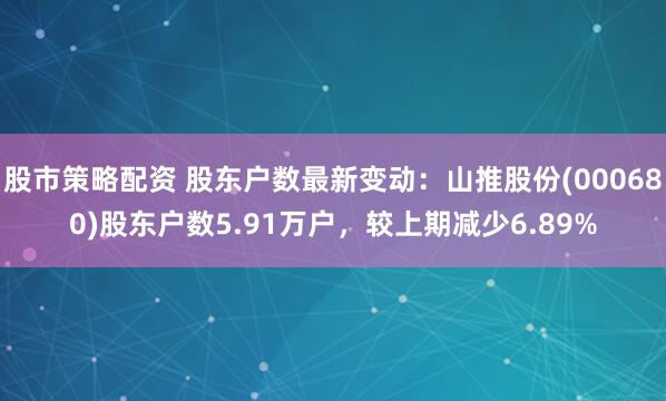 股市策略配资 股东户数最新变动：山推股份(000680)股东户数5.91万户，较上期减少6.89%