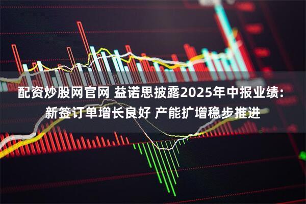 配资炒股网官网 益诺思披露2025年中报业绩: 新签订单增长良好 产能扩增稳步推进