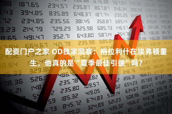 配资门户之家 OD独家洞察：格拉利什在埃弗顿重生，他真的是“夏季最佳引援”吗？