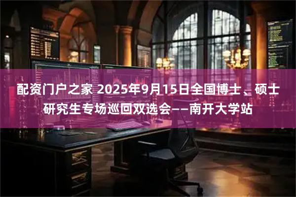 配资门户之家 2025年9月15日全国博士、硕士研究生专场巡回双选会——南开大学站