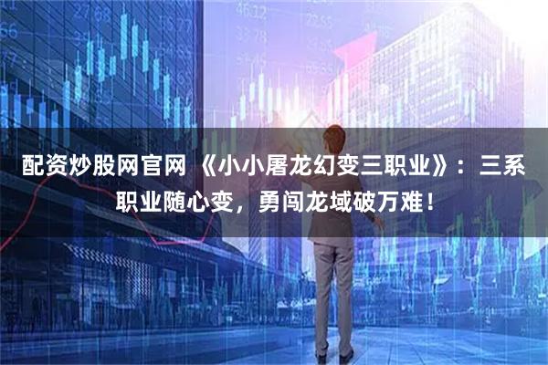 配资炒股网官网 《小小屠龙幻变三职业》：三系职业随心变，勇闯龙域破万难！