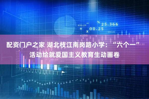 配资门户之家 湖北枝江南岗路小学：“六个一” 活动绘就爱国主义教育生动画卷
