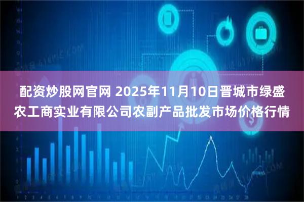 配资炒股网官网 2025年11月10日晋城市绿盛农工商实业有限公司农副产品批发市场价格行情