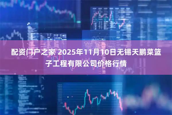 配资门户之家 2025年11月10日无锡天鹏菜篮子工程有限公司价格行情