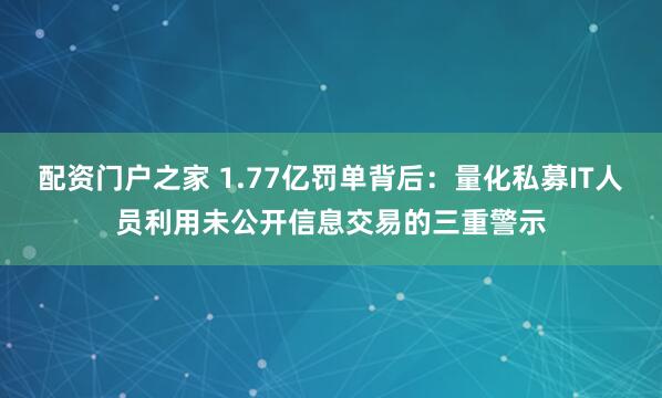 配资门户之家 1.77亿罚单背后：量化私募IT人员利用未公开信息交易的三重警示