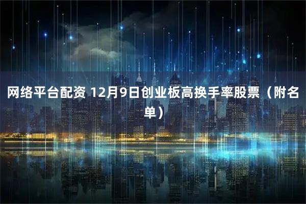 网络平台配资 12月9日创业板高换手率股票（附名单）