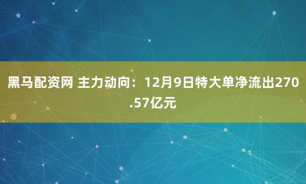 黑马配资网 主力动向：12月9日特大单净流出270.57亿元