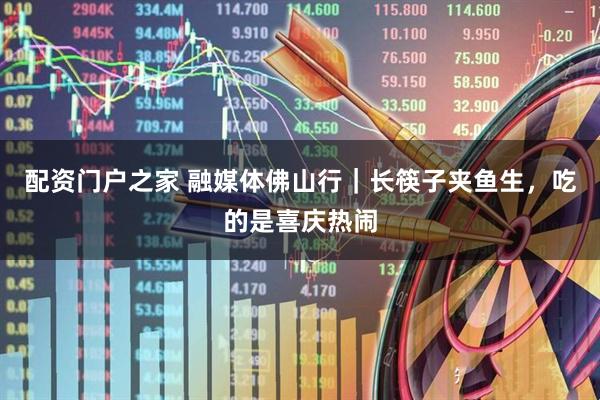 配资门户之家 融媒体佛山行｜长筷子夹鱼生，吃的是喜庆热闹