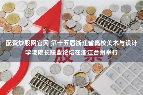 配资炒股网官网 第十五届浙江省高校美术与设计学院院长联盟论坛在浙江台州举行