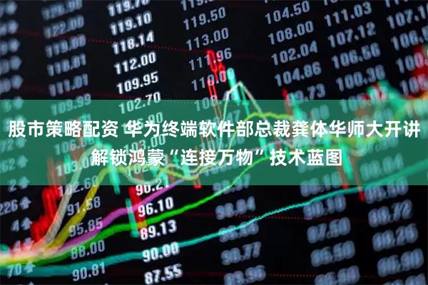 股市策略配资 华为终端软件部总裁龚体华师大开讲 解锁鸿蒙“连接万物”技术蓝图