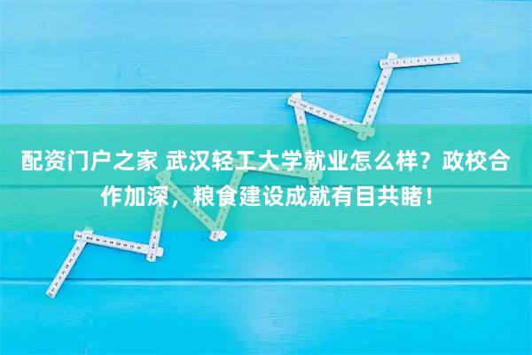 配资门户之家 武汉轻工大学就业怎么样？政校合作加深，粮食建设成就有目共睹！