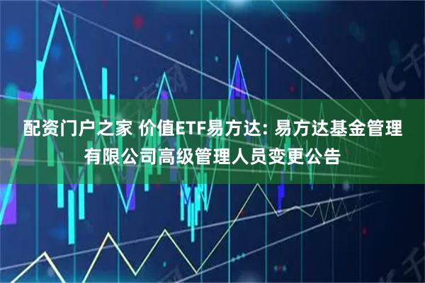 配资门户之家 价值ETF易方达: 易方达基金管理有限公司高级管理人员变更公告
