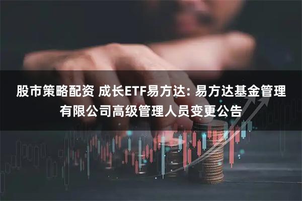 股市策略配资 成长ETF易方达: 易方达基金管理有限公司高级管理人员变更公告
