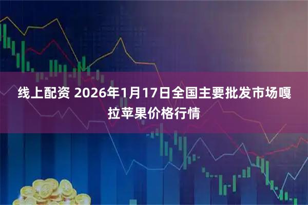 线上配资 2026年1月17日全国主要批发市场嘎拉苹果价格行情