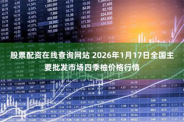 股票配资在线查询网站 2026年1月17日全国主要批发市场四季柚价格行情